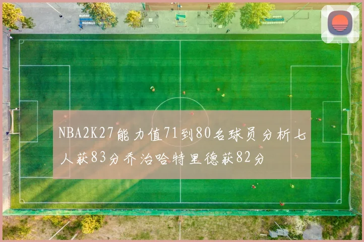 NBA2K27能力值71到80名球员分析七人获83分乔治哈特里德获82分