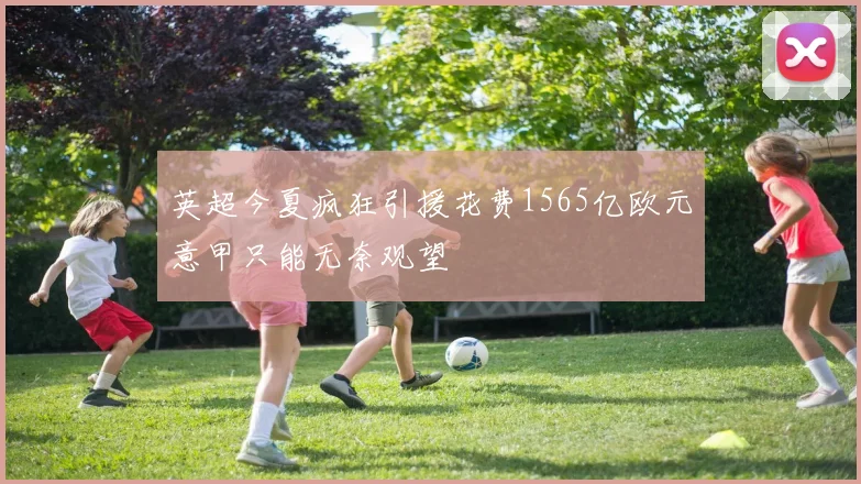 英超今夏疯狂引援花费1565亿欧元意甲只能无奈观望