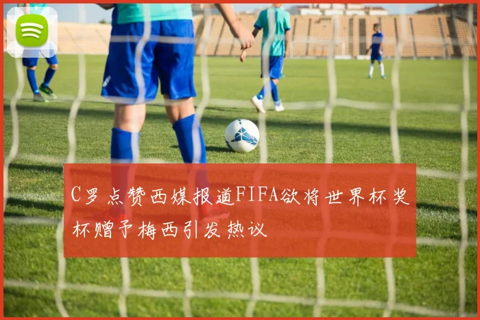 C罗点赞西媒报道FIFA欲将世界杯奖杯赠予梅西引发热议
