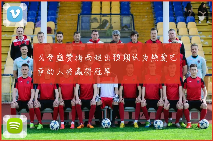 戈登盛赞梅西超出预期认为热爱巴萨的人将赢得冠军